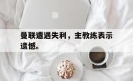 电子竞技体育平台-曼联遭遇失利，主教练表示遗憾。