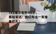 电子竞技下载-TES爆冷击败NAVI，赛后采访：我们为这一天准备已久！