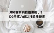 电子竞技下载-JDG赛前跳舞遭讽刺，EDG用实力成功打脸质疑者！