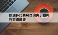 电子竞技下载-欧洲杯比赛风口浪尖，裁判判罚遭质疑