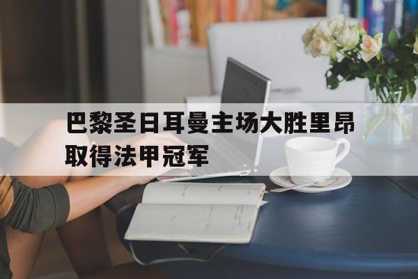 巴黎圣日耳曼主场大胜里昂取得法甲冠军