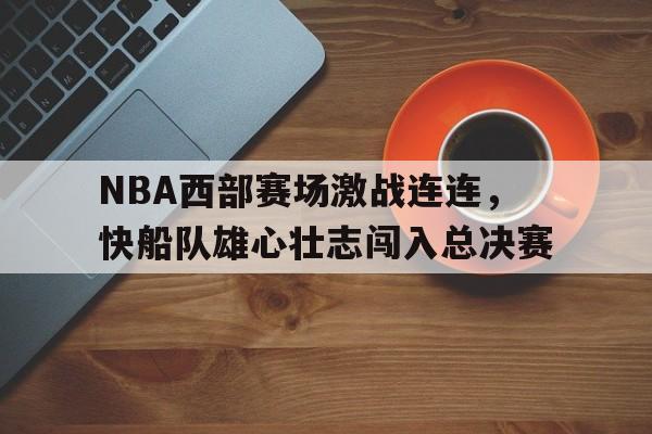 NBA西部赛场激战连连，快船队雄心壮志闯入总决赛