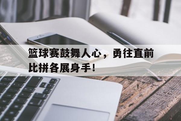 篮球赛鼓舞人心，勇往直前比拼各展身手！