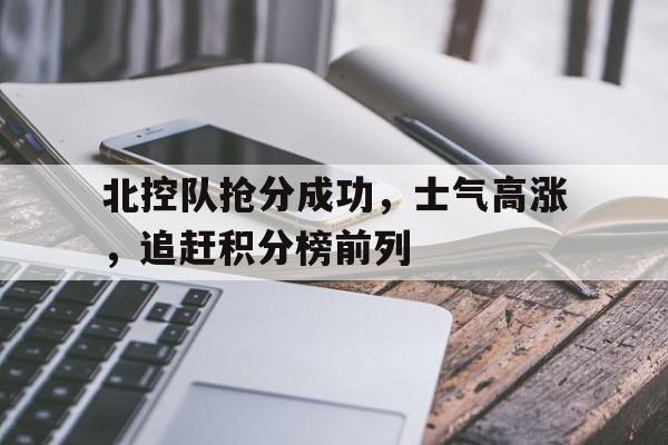 北控队抢分成功，士气高涨，追赶积分榜前列