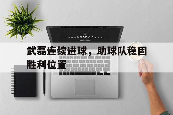 武磊连续进球，助球队稳固胜利位置