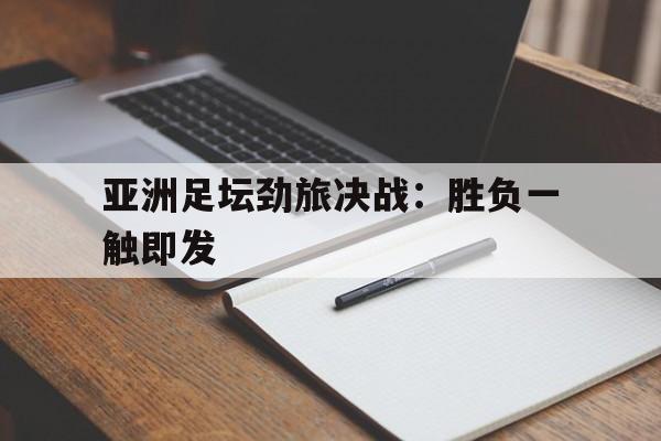 亚洲足坛劲旅决战：胜负一触即发