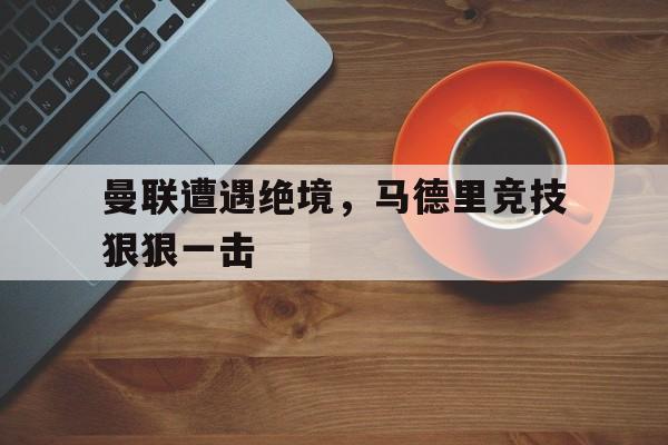 曼联遭遇绝境，马德里竞技狠狠一击